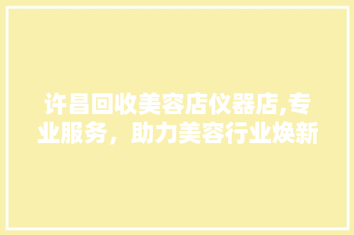 许昌回收美容店仪器店,专业服务，助力美容行业焕新升级 许昌回收美容店仪器店,专业服务，助力美容行业焕新升级 饮食拾萃