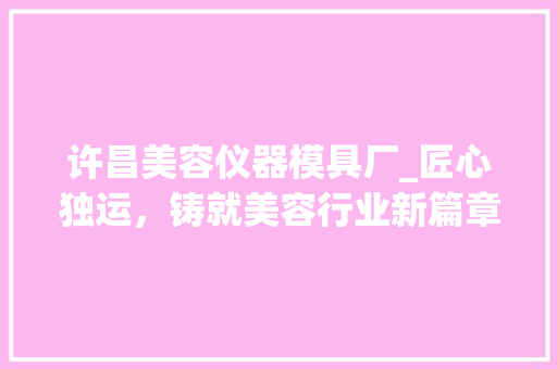 许昌美容仪器模具厂_匠心独运，铸就美容行业新篇章 许昌美容仪器模具厂_匠心独运，铸就美容行业新篇章 美容塑身