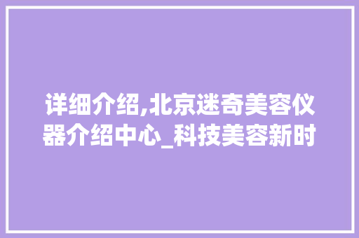 详细介绍,北京迷奇美容仪器介绍中心_科技美容新时代的引领者 详细介绍,北京迷奇美容仪器介绍中心_科技美容新时代的引领者 美容塑身