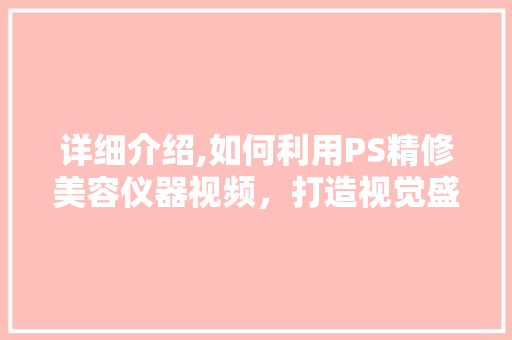 详细介绍,如何利用PS精修美容仪器视频，打造视觉盛宴 详细介绍,如何利用PS精修美容仪器视频，打造视觉盛宴 动手制作