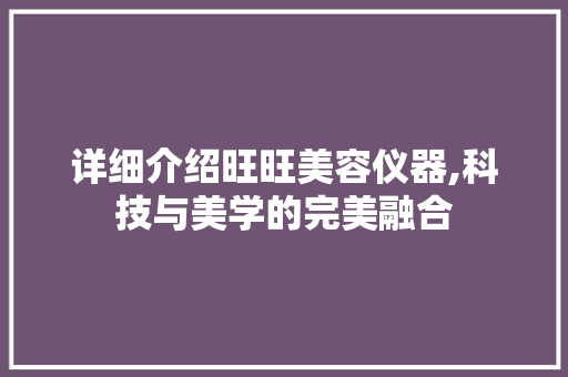 详细介绍旺旺美容仪器,科技与美学的完美融合 详细介绍旺旺美容仪器,科技与美学的完美融合 养生保健