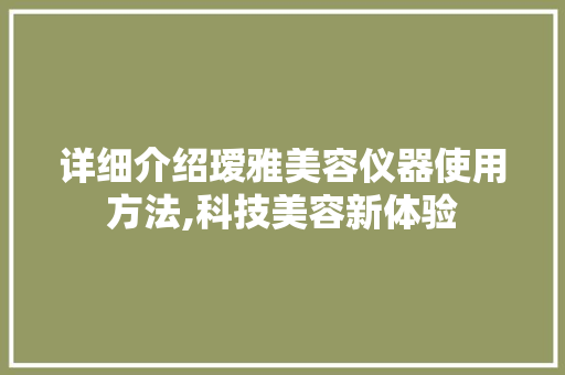 详细介绍瑷雅美容仪器使用方法,科技美容新体验 详细介绍瑷雅美容仪器使用方法,科技美容新体验 日用科普