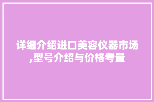 详细介绍进口美容仪器市场,型号介绍与价格考量 详细介绍进口美容仪器市场,型号介绍与价格考量 美容塑身