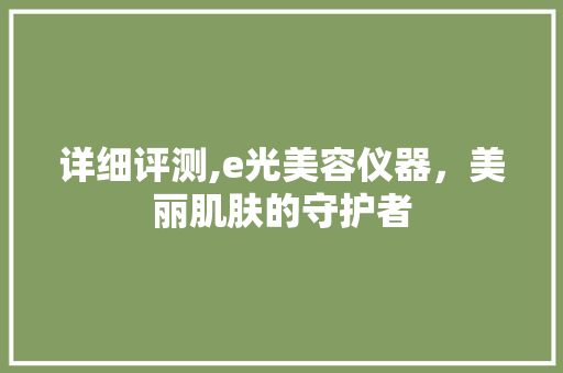 详细评测,e光美容仪器，美丽肌肤的守护者 详细评测,e光美容仪器，美丽肌肤的守护者 美容塑身