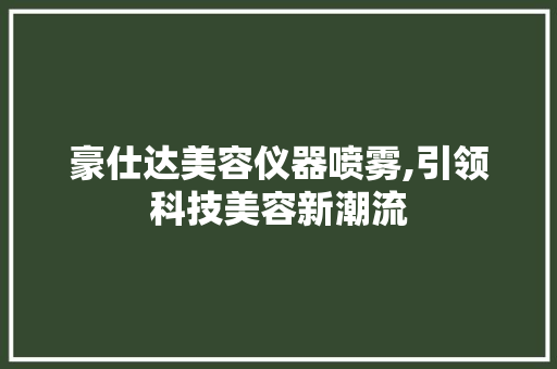 豪仕达美容仪器喷雾,引领科技美容新潮流 豪仕达美容仪器喷雾,引领科技美容新潮流 服饰装扮
