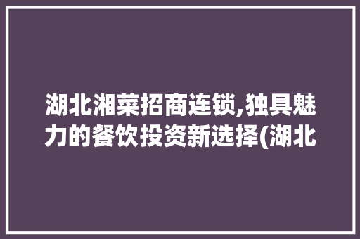 湖北湘菜招商连锁,独具魅力的餐饮投资新选择(湖北湘菜招商连锁条件好吗) 湖北湘菜招商连锁,独具魅力的餐饮投资新选择(湖北湘菜招商连锁条件好吗) 饮食拾萃