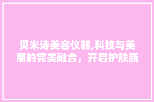 贝米诗美容仪器,科技与美丽的完美融合，开启护肤新篇章 贝米诗美容仪器,科技与美丽的完美融合，开启护肤新篇章 家居时尚
