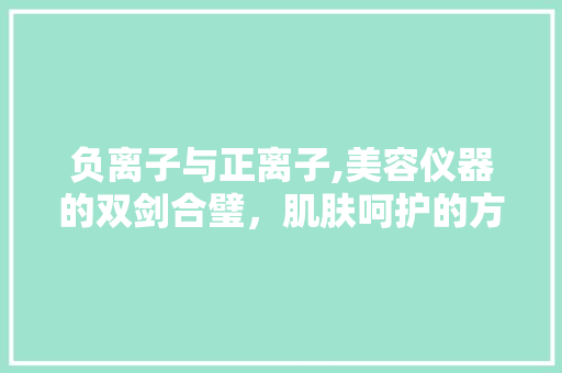 负离子与正离子,美容仪器的双剑合璧，肌肤呵护的方法 负离子与正离子,美容仪器的双剑合璧，肌肤呵护的方法 饮食拾萃