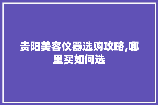 贵阳美容仪器选购攻略,哪里买如何选 贵阳美容仪器选购攻略,哪里买如何选 日用科普