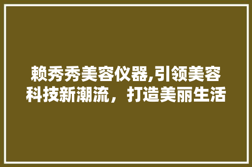 赖秀秀美容仪器,引领美容科技新潮流，打造美丽生活新篇章 赖秀秀美容仪器,引领美容科技新潮流，打造美丽生活新篇章 美容塑身