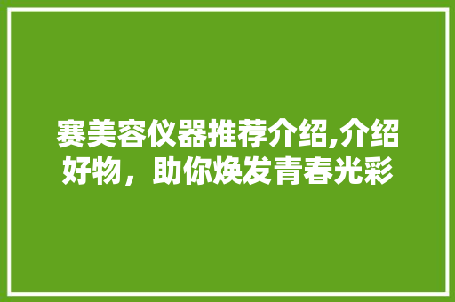 赛美容仪器推荐介绍,介绍好物，助你焕发青春光彩 赛美容仪器推荐介绍,介绍好物，助你焕发青春光彩 美容塑身