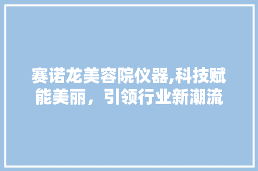 赛诺龙美容院仪器,科技赋能美丽，引领行业新潮流 赛诺龙美容院仪器,科技赋能美丽，引领行业新潮流 日用科普