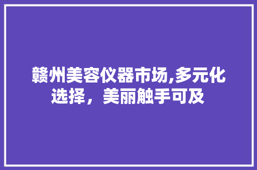 赣州美容仪器市场,多元化选择，美丽触手可及 赣州美容仪器市场,多元化选择，美丽触手可及 饮食拾萃
