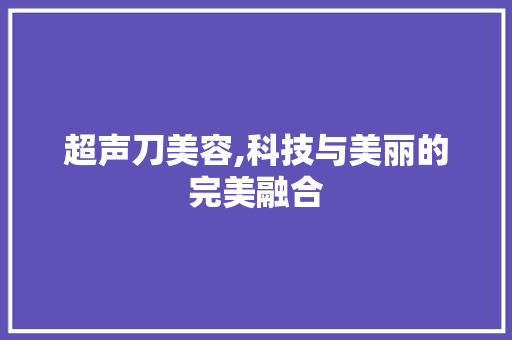 超声刀美容,科技与美丽的完美融合 超声刀美容,科技与美丽的完美融合 旅行地理