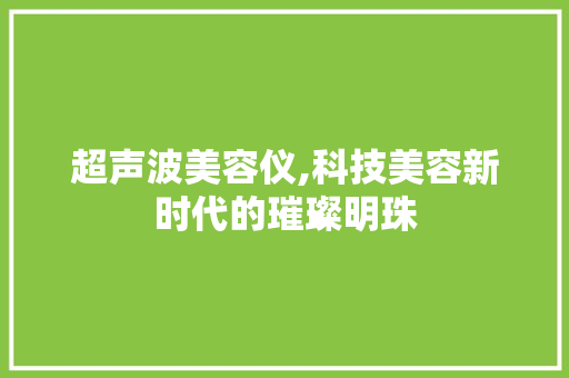 超声波美容仪,科技美容新时代的璀璨明珠 超声波美容仪,科技美容新时代的璀璨明珠 动手制作