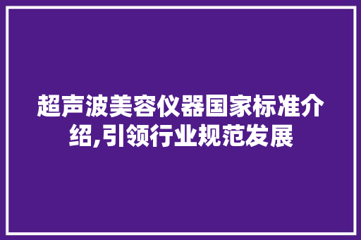 超声波美容仪器国家标准介绍,引领行业规范发展 超声波美容仪器国家标准介绍,引领行业规范发展 美容塑身