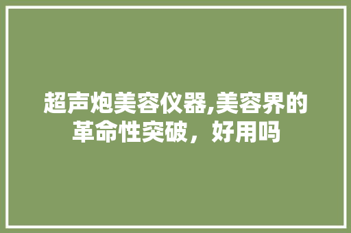 超声炮美容仪器,美容界的革命性突破，好用吗 超声炮美容仪器,美容界的革命性突破，好用吗 服饰装扮