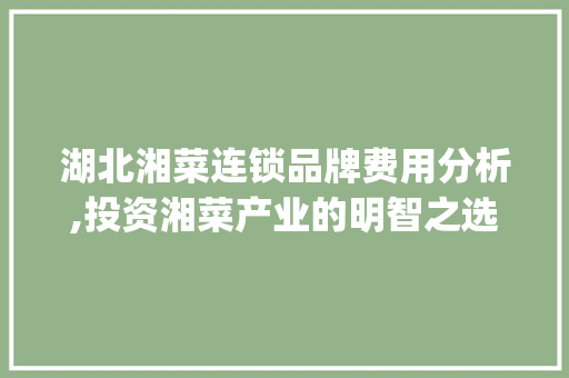 湖北湘菜连锁品牌费用分析,投资湘菜产业的明智之选(湖北湘菜连锁品牌费用表) 湖北湘菜连锁品牌费用分析,投资湘菜产业的明智之选(湖北湘菜连锁品牌费用表) 饮食拾萃