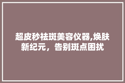 超皮秒祛斑美容仪器,焕肤新纪元，告别斑点困扰 超皮秒祛斑美容仪器,焕肤新纪元，告别斑点困扰 动手制作