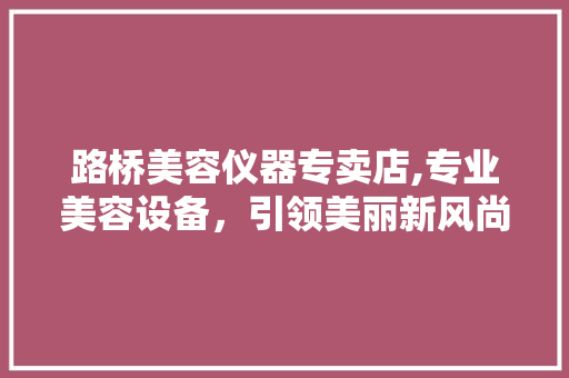 路桥美容仪器专卖店,专业美容设备，引领美丽新风尚 路桥美容仪器专卖店,专业美容设备，引领美丽新风尚 美容塑身