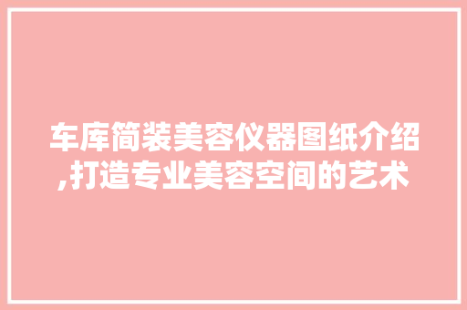 车库简装美容仪器图纸介绍,打造专业美容空间的艺术 车库简装美容仪器图纸介绍,打造专业美容空间的艺术 日用科普