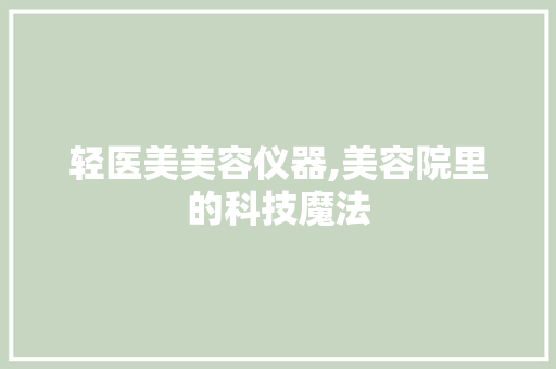 轻医美美容仪器,美容院里的科技魔法 轻医美美容仪器,美容院里的科技魔法 饮食拾萃