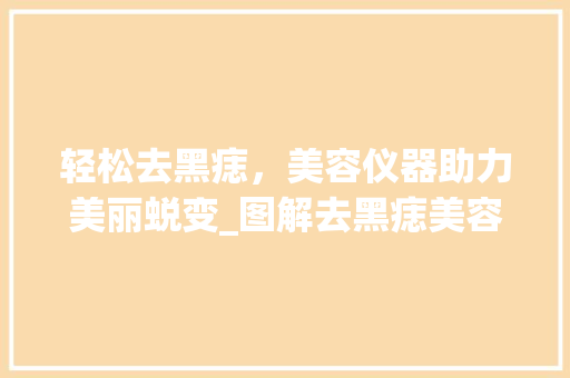 轻松去黑痣，美容仪器助力美丽蜕变_图解去黑痣美容仪器的正确使用方法 轻松去黑痣，美容仪器助力美丽蜕变_图解去黑痣美容仪器的正确使用方法 动手制作