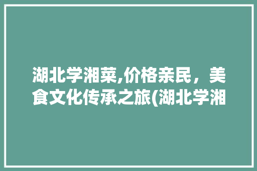 湖北学湘菜,价格亲民，美食文化传承之旅(湖北学湘菜价格多少) 湖北学湘菜,价格亲民，美食文化传承之旅(湖北学湘菜价格多少) 饮食拾萃