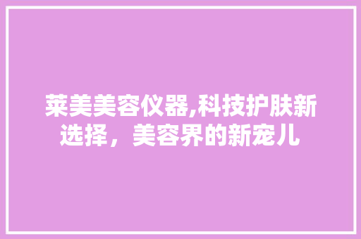 莱美美容仪器,科技护肤新选择，美容界的新宠儿 莱美美容仪器,科技护肤新选择，美容界的新宠儿 美容塑身