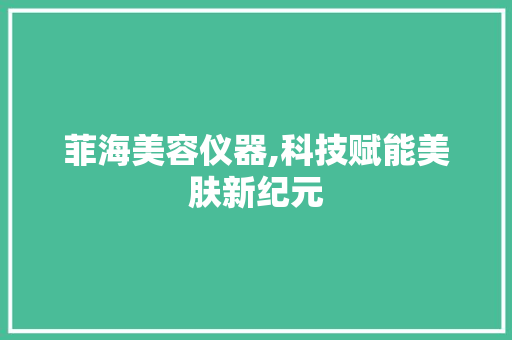 菲海美容仪器,科技赋能美肤新纪元 菲海美容仪器,科技赋能美肤新纪元 旅行地理