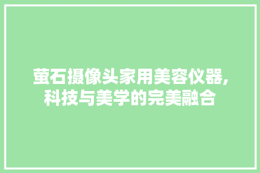 萤石摄像头家用美容仪器,科技与美学的完美融合 萤石摄像头家用美容仪器,科技与美学的完美融合 美容塑身