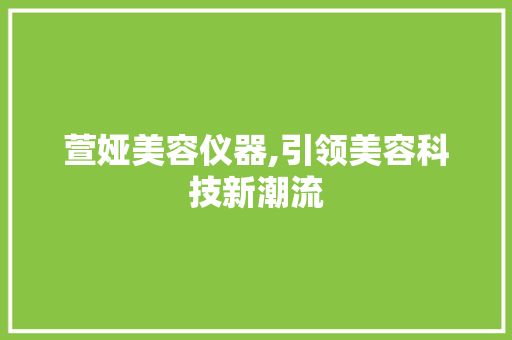 萱娅美容仪器,引领美容科技新潮流 萱娅美容仪器,引领美容科技新潮流 旅行地理