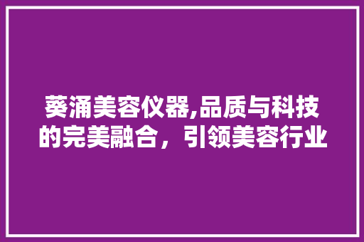 葵涌美容仪器,品质与科技的完美融合，引领美容行业新潮流 葵涌美容仪器,品质与科技的完美融合，引领美容行业新潮流 家居时尚