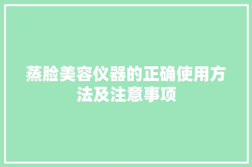 蒸脸美容仪器的正确使用方法及注意事项 蒸脸美容仪器的正确使用方法及注意事项 饮食拾萃
