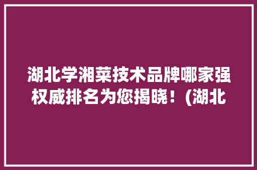 湖北学湘菜技术品牌哪家强权威排名为您揭晓！(湖北学湘菜技术品牌排名) 湖北学湘菜技术品牌哪家强权威排名为您揭晓！(湖北学湘菜技术品牌排名) 饮食拾萃
