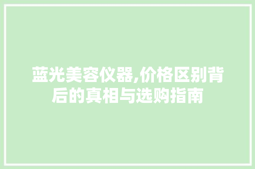 蓝光美容仪器,价格区别背后的真相与选购指南 蓝光美容仪器,价格区别背后的真相与选购指南 日用科普