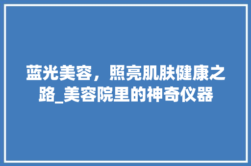 蓝光美容，照亮肌肤健康之路_美容院里的神奇仪器 蓝光美容，照亮肌肤健康之路_美容院里的神奇仪器 旅行地理