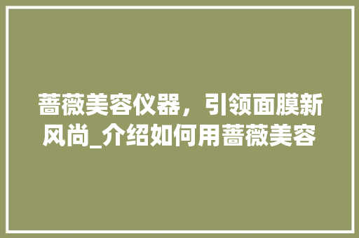 蔷薇美容仪器，引领面膜新风尚_介绍如何用蔷薇美容仪器打造完美面膜 蔷薇美容仪器，引领面膜新风尚_介绍如何用蔷薇美容仪器打造完美面膜 养生保健
