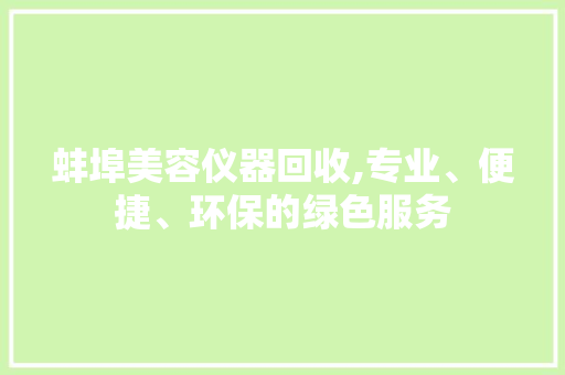 蚌埠美容仪器回收,专业、便捷、环保的绿色服务 蚌埠美容仪器回收,专业、便捷、环保的绿色服务 饮食拾萃
