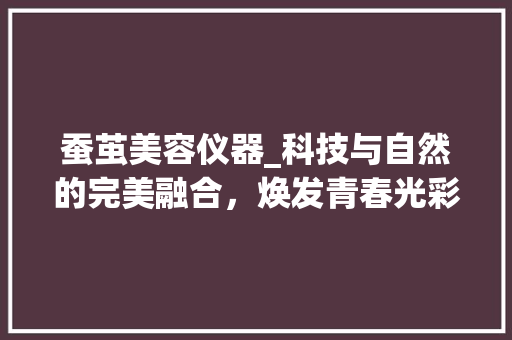 蚕茧美容仪器_科技与自然的完美融合，焕发青春光彩 蚕茧美容仪器_科技与自然的完美融合，焕发青春光彩 旅行地理