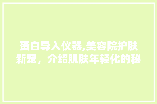 蛋白导入仪器,美容院护肤新宠，介绍肌肤年轻化的秘密武器 蛋白导入仪器,美容院护肤新宠，介绍肌肤年轻化的秘密武器 旅行地理