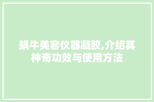 蜗牛美容仪器凝胶,介绍其神奇功效与使用方法 蜗牛美容仪器凝胶,介绍其神奇功效与使用方法 饮食拾萃