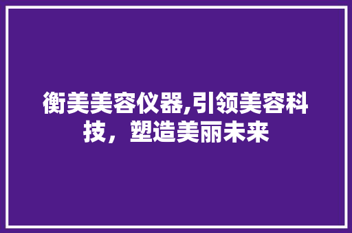 衡美美容仪器,引领美容科技，塑造美丽未来 衡美美容仪器,引领美容科技，塑造美丽未来 旅行地理