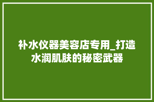 补水仪器美容店专用_打造水润肌肤的秘密武器 补水仪器美容店专用_打造水润肌肤的秘密武器 家居时尚