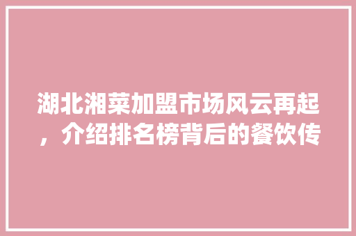 湖北湘菜加盟市场风云再起，介绍排名榜背后的餐饮传奇(湖北加盟湘菜排名榜) 湖北湘菜加盟市场风云再起，介绍排名榜背后的餐饮传奇(湖北加盟湘菜排名榜) 饮食拾萃