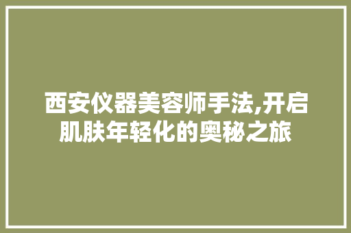 西安仪器美容师手法,开启肌肤年轻化的奥秘之旅 西安仪器美容师手法,开启肌肤年轻化的奥秘之旅 动手制作