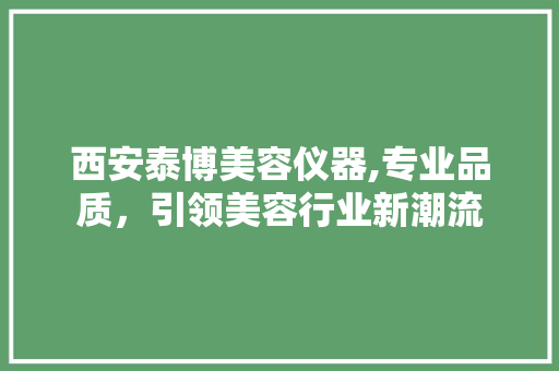 西安泰博美容仪器,专业品质，引领美容行业新潮流 西安泰博美容仪器,专业品质，引领美容行业新潮流 服饰装扮