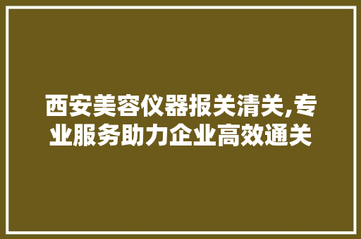 西安美容仪器报关清关,专业服务助力企业高效通关 西安美容仪器报关清关,专业服务助力企业高效通关 饮食拾萃