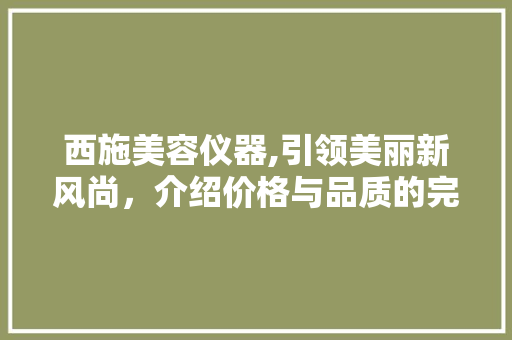 西施美容仪器,引领美丽新风尚，介绍价格与品质的完美融合 西施美容仪器,引领美丽新风尚，介绍价格与品质的完美融合 服饰装扮