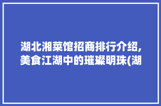 湖北湘菜馆招商排行介绍,美食江湖中的璀璨明珠(湖北湘菜馆招商排行) 湖北湘菜馆招商排行介绍,美食江湖中的璀璨明珠(湖北湘菜馆招商排行) 饮食拾萃